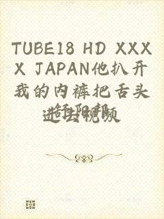 TUBE18 HD XXXX JAPAN他扒开我的内裤把舌头进去视频